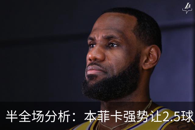 半全场分析：本菲卡强势让2.5球，哈茨客场防线恐难撑过半场